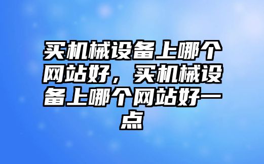 買機(jī)械設(shè)備上哪個網(wǎng)站好，買機(jī)械設(shè)備上哪個網(wǎng)站好一點(diǎn)