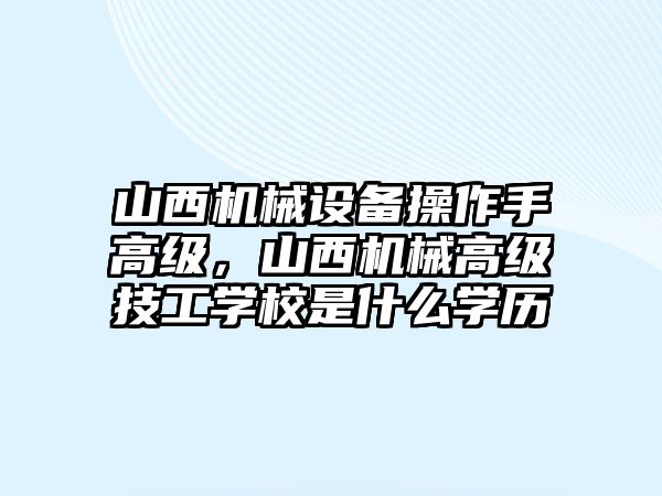 山西機械設備操作手高級，山西機械高級技工學校是什么學歷