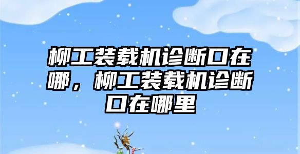 柳工裝載機(jī)診斷口在哪，柳工裝載機(jī)診斷口在哪里