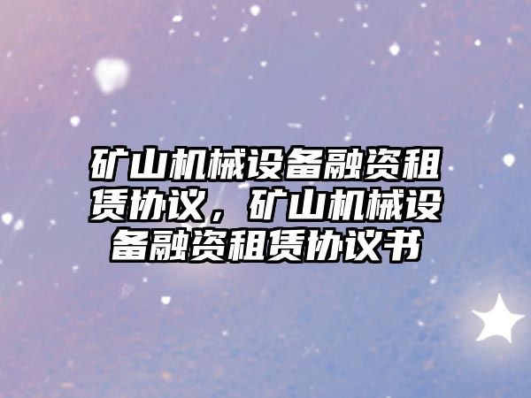 礦山機(jī)械設(shè)備融資租賃協(xié)議，礦山機(jī)械設(shè)備融資租賃協(xié)議書