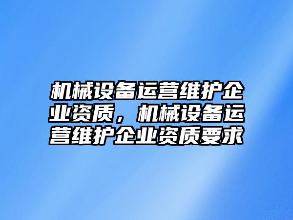 機(jī)械設(shè)備運(yùn)營維護(hù)企業(yè)資質(zhì)，機(jī)械設(shè)備運(yùn)營維護(hù)企業(yè)資質(zhì)要求