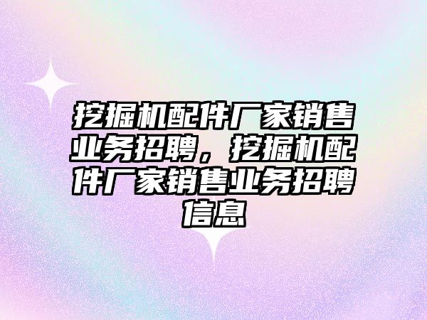 挖掘機配件廠家銷售業(yè)務招聘，挖掘機配件廠家銷售業(yè)務招聘信息