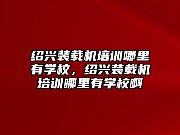 紹興裝載機(jī)培訓(xùn)哪里有學(xué)校，紹興裝載機(jī)培訓(xùn)哪里有學(xué)校啊