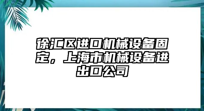 徐匯區(qū)進(jìn)口機(jī)械設(shè)備固定，上海市機(jī)械設(shè)備進(jìn)出口公司