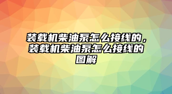 裝載機(jī)柴油泵怎么接線的，裝載機(jī)柴油泵怎么接線的圖解