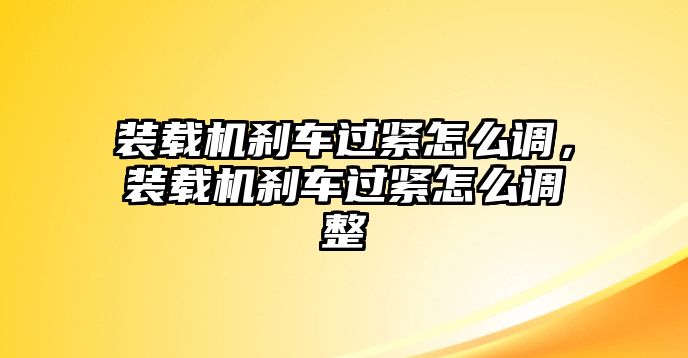 裝載機(jī)剎車過(guò)緊怎么調(diào)，裝載機(jī)剎車過(guò)緊怎么調(diào)整