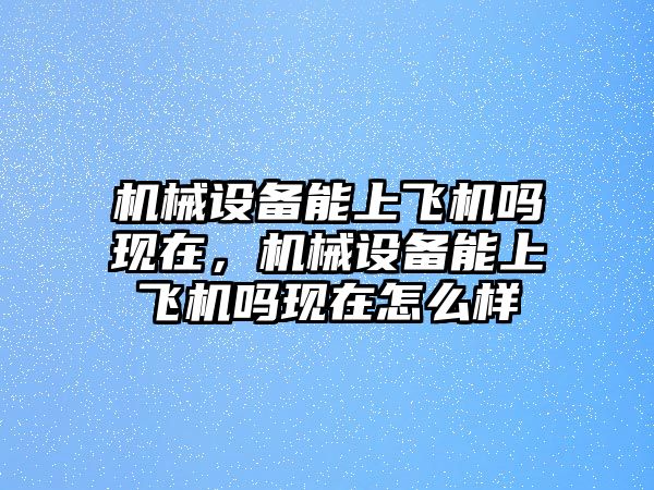 機(jī)械設(shè)備能上飛機(jī)嗎現(xiàn)在，機(jī)械設(shè)備能上飛機(jī)嗎現(xiàn)在怎么樣