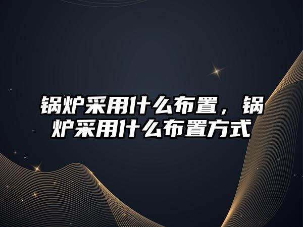 鍋爐采用什么布置，鍋爐采用什么布置方式