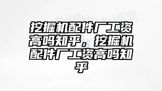 挖掘機(jī)配件廠工資高嗎知乎，挖掘機(jī)配件廠工資高嗎知乎