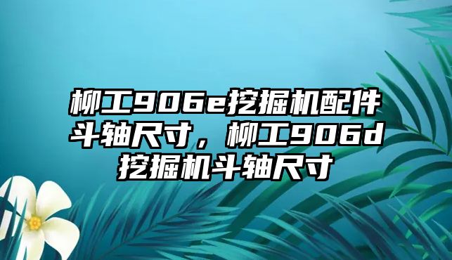 柳工906e挖掘機配件斗軸尺寸，柳工906d挖掘機斗軸尺寸