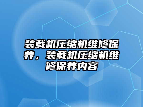 裝載機壓縮機維修保養(yǎng)，裝載機壓縮機維修保養(yǎng)內(nèi)容