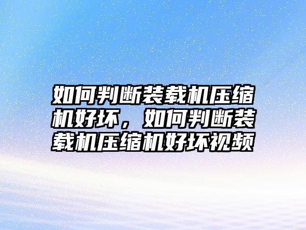 如何判斷裝載機壓縮機好壞，如何判斷裝載機壓縮機好壞視頻