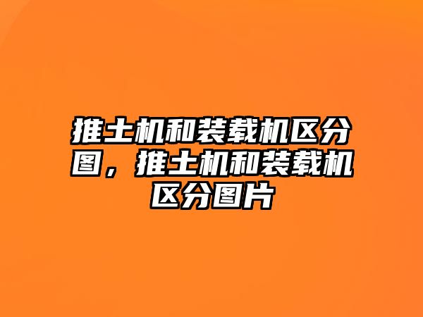 推土機(jī)和裝載機(jī)區(qū)分圖，推土機(jī)和裝載機(jī)區(qū)分圖片