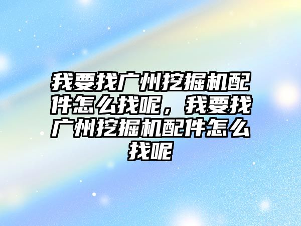 我要找廣州挖掘機(jī)配件怎么找呢，我要找廣州挖掘機(jī)配件怎么找呢