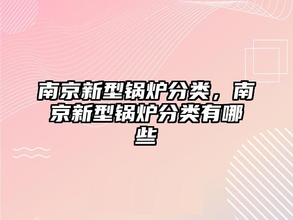 南京新型鍋爐分類，南京新型鍋爐分類有哪些