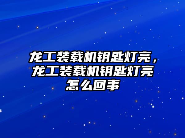 龍工裝載機(jī)鑰匙燈亮，龍工裝載機(jī)鑰匙燈亮怎么回事