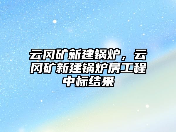 云岡礦新建鍋爐，云岡礦新建鍋爐房工程中標(biāo)結(jié)果