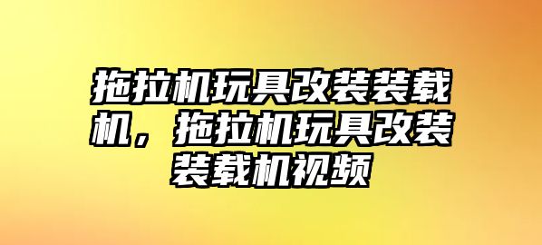 拖拉機玩具改裝裝載機，拖拉機玩具改裝裝載機視頻