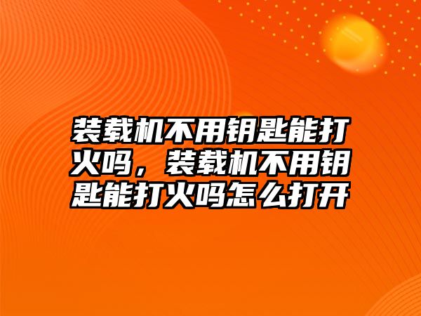 裝載機不用鑰匙能打火嗎，裝載機不用鑰匙能打火嗎怎么打開