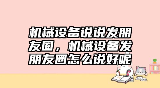 機械設備說說發(fā)朋友圈，機械設備發(fā)朋友圈怎么說好呢