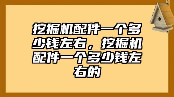 挖掘機配件一個多少錢左右，挖掘機配件一個多少錢左右的