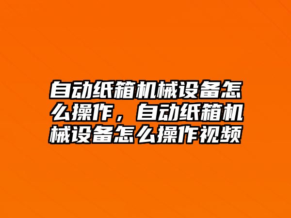 自動紙箱機械設(shè)備怎么操作，自動紙箱機械設(shè)備怎么操作視頻