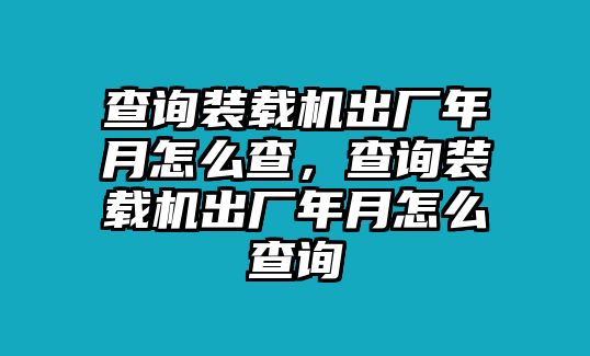 查詢(xún)裝載機(jī)出廠年月怎么查，查詢(xún)裝載機(jī)出廠年月怎么查詢(xún)