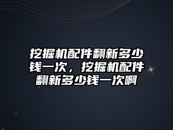 挖掘機配件翻新多少錢一次，挖掘機配件翻新多少錢一次啊