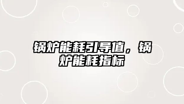 鍋爐能耗引導(dǎo)值，鍋爐能耗指標(biāo)