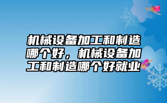 機(jī)械設(shè)備加工和制造哪個(gè)好，機(jī)械設(shè)備加工和制造哪個(gè)好就業(yè)