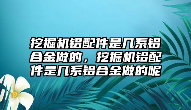 挖掘機(jī)鋁配件是幾系鋁合金做的，挖掘機(jī)鋁配件是幾系鋁合金做的呢