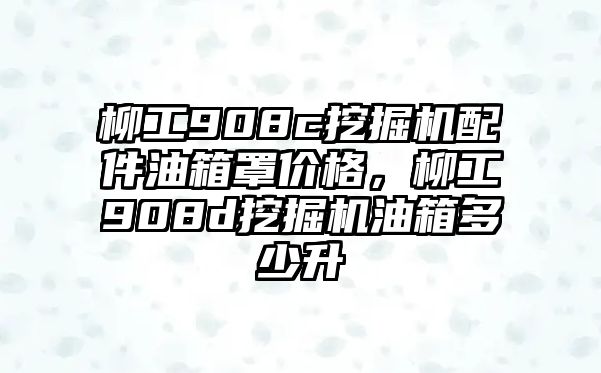 柳工908c挖掘機配件油箱罩價格，柳工908d挖掘機油箱多少升