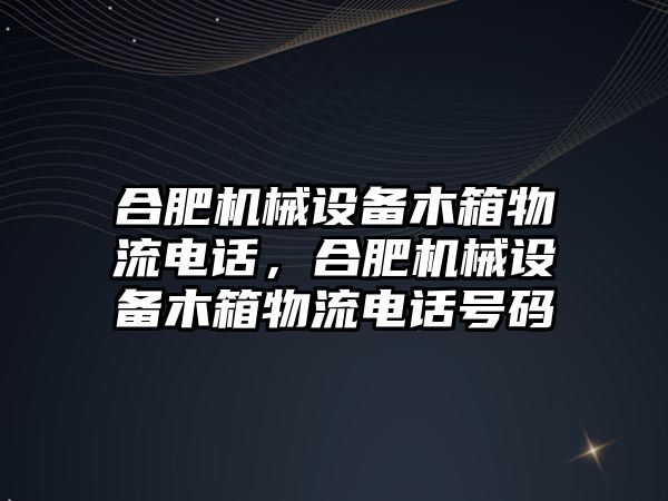 合肥機械設(shè)備木箱物流電話，合肥機械設(shè)備木箱物流電話號碼