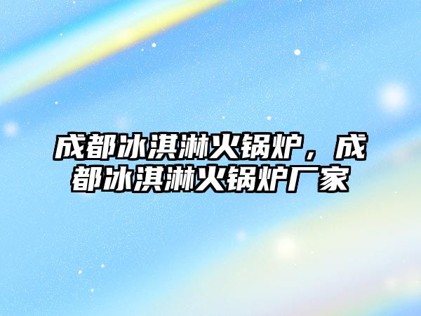 成都冰淇淋火鍋爐，成都冰淇淋火鍋爐廠家