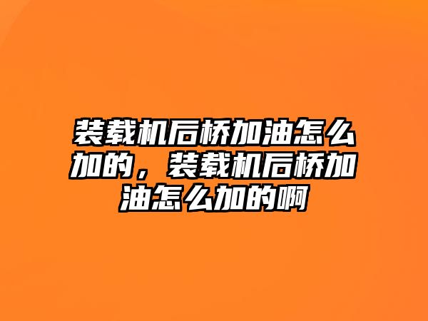 裝載機后橋加油怎么加的，裝載機后橋加油怎么加的啊