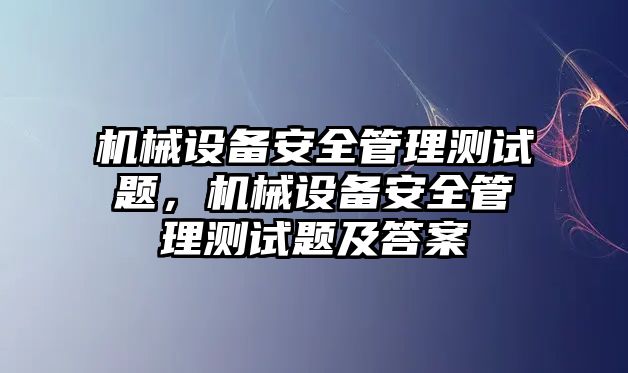 機械設(shè)備安全管理測試題，機械設(shè)備安全管理測試題及答案