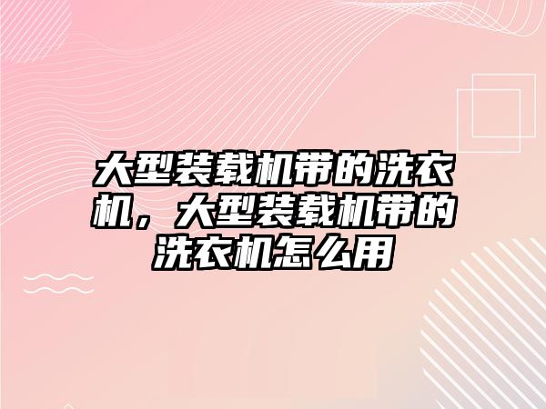 大型裝載機(jī)帶的洗衣機(jī)，大型裝載機(jī)帶的洗衣機(jī)怎么用