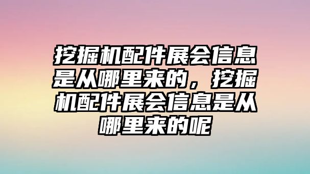 挖掘機配件展會信息是從哪里來的，挖掘機配件展會信息是從哪里來的呢