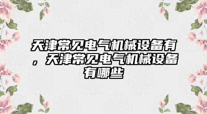 天津常見電氣機械設(shè)備有，天津常見電氣機械設(shè)備有哪些