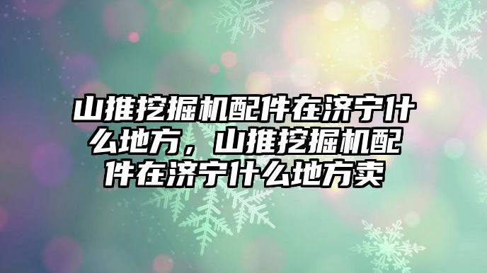 山推挖掘機(jī)配件在濟(jì)寧什么地方，山推挖掘機(jī)配件在濟(jì)寧什么地方賣