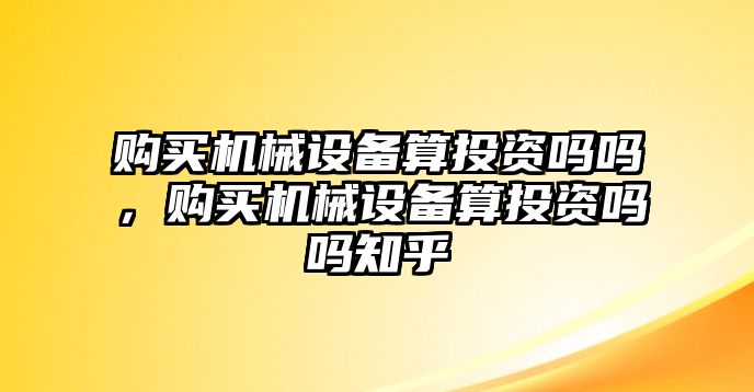 購買機械設備算投資嗎嗎，購買機械設備算投資嗎嗎知乎