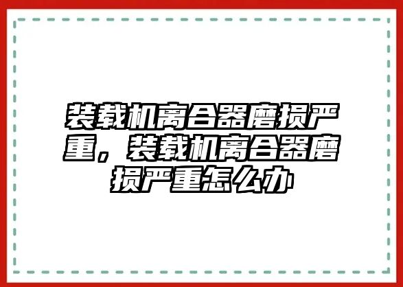 裝載機離合器磨損嚴重，裝載機離合器磨損嚴重怎么辦