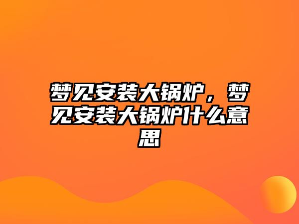 夢見安裝大鍋爐，夢見安裝大鍋爐什么意思