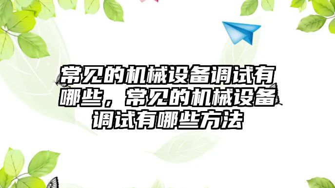 常見(jiàn)的機(jī)械設(shè)備調(diào)試有哪些，常見(jiàn)的機(jī)械設(shè)備調(diào)試有哪些方法