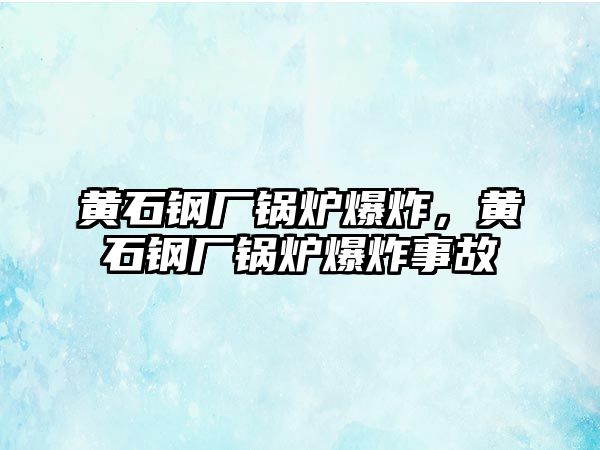 黃石鋼廠鍋爐爆炸，黃石鋼廠鍋爐爆炸事故