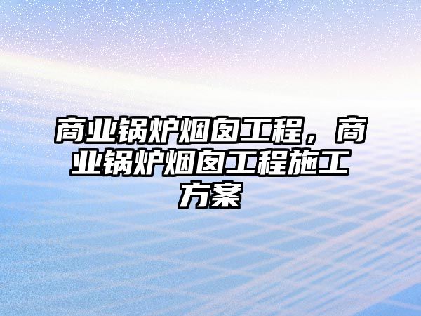 商業(yè)鍋爐煙囪工程，商業(yè)鍋爐煙囪工程施工方案