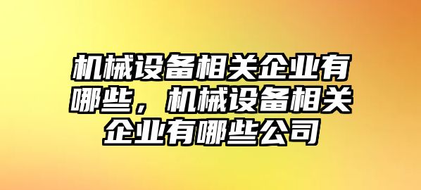 機(jī)械設(shè)備相關(guān)企業(yè)有哪些，機(jī)械設(shè)備相關(guān)企業(yè)有哪些公司