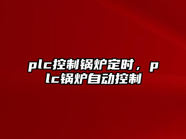 plc控制鍋爐定時(shí)，plc鍋爐自動(dòng)控制