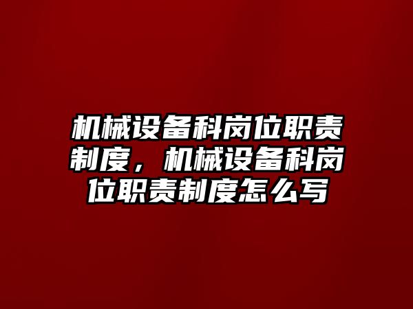 機(jī)械設(shè)備科崗位職責(zé)制度，機(jī)械設(shè)備科崗位職責(zé)制度怎么寫