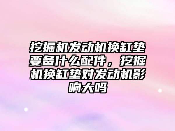 挖掘機發(fā)動機換缸墊要備什么配件，挖掘機換缸墊對發(fā)動機影響大嗎